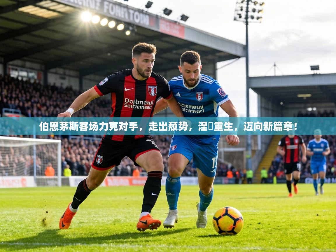 伯恩茅斯客场力克对手，走出颓势，涅槃重生，迈向新篇章！